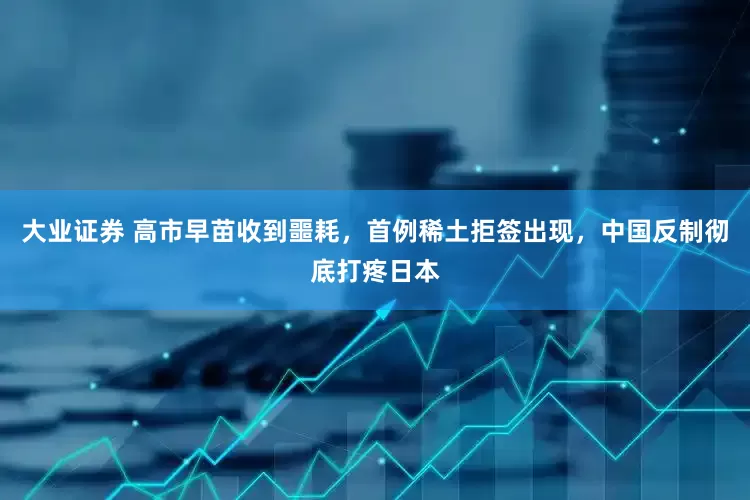 大业证券 高市早苗收到噩耗，首例稀土拒签出现，中国反制彻底打疼日本