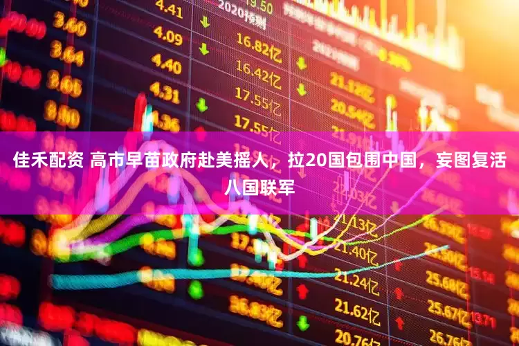 佳禾配资 高市早苗政府赴美摇人，拉20国包围中国，妄图复活八国联军