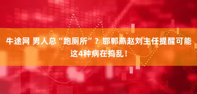 牛途网 男人总“跑厕所”？邯郸燕赵刘主任提醒可能这4种病在捣乱！