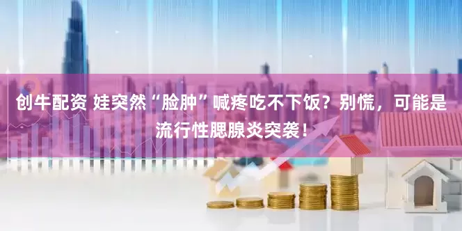 创牛配资 娃突然“脸肿”喊疼吃不下饭?别慌,可能是流行性腮腺炎突袭!