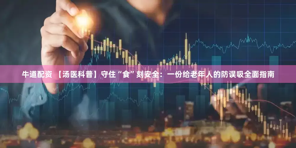牛道配资 【汤医科普】守住“食”刻安全：一份给老年人的防误吸全面指南