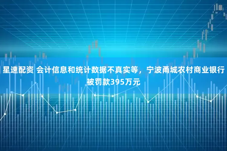 星速配资 会计信息和统计数据不真实等,宁波甬城农村商业银行被罚款395万元