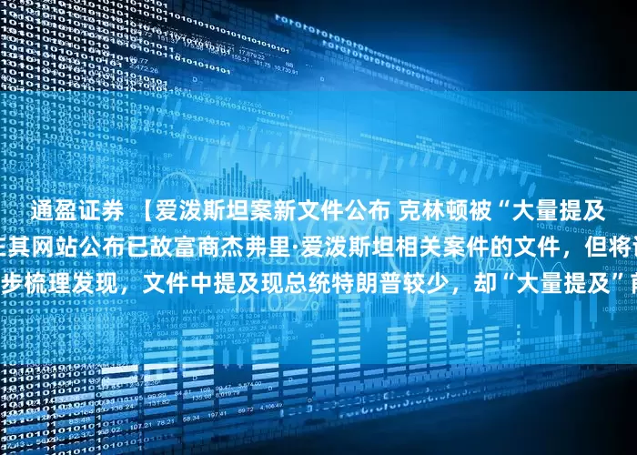 通盈证券 【爱泼斯坦案新文件公布 克林顿被“大量提及”】美国司法部19日开始在其网站公布已故富商杰弗里·爱泼斯坦相关案件的文件，但将诸多内容做涂黑处理。初步梳理发现，文件中提及现总统特朗普较少，却“大量提及”前总统克林顿。克林顿方面随后怒斥此举意在找“替罪羊”。（央视新闻）