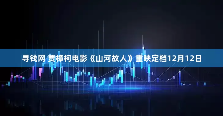 寻钱网 贾樟柯电影《山河故人》重映定档12月12日