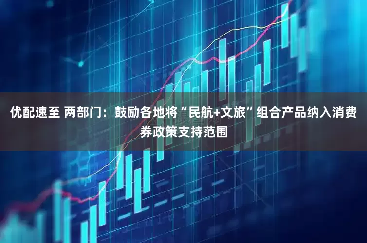 优配速至 两部门：鼓励各地将“民航+文旅”组合产品纳入消费券政策支持范围