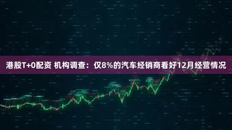 港股T+0配资 机构调查：仅8%的汽车经销商看好12月经营情况
