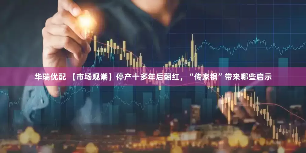 华瑞优配 【市场观潮】停产十多年后翻红，“传家锅”带来哪些启示