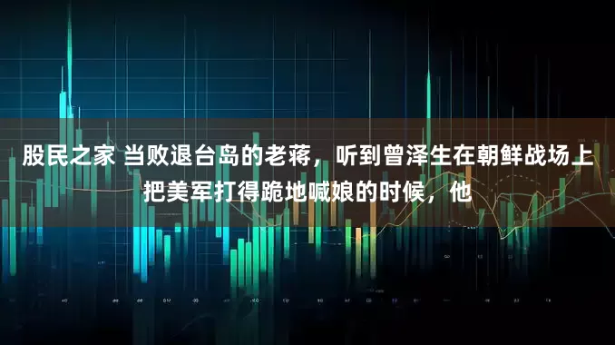 股民之家 当败退台岛的老蒋，听到曾泽生在朝鲜战场上把美军打得跪地喊娘的时候，他