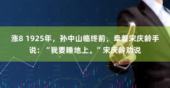 涨8 1925年，孙中山临终前，牵着宋庆龄手说：“我要睡地上。”宋庆龄劝说