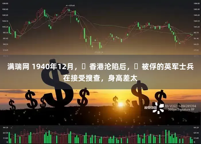 满瑞网 1940年12月，​香港沦陷后，​被俘的英军士兵在接受搜查，身高差太