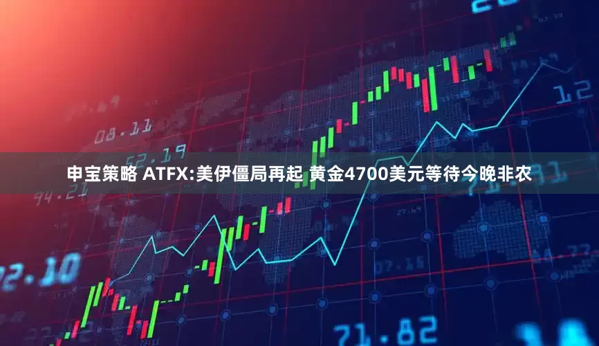申宝策略 ATFX:美伊僵局再起 黄金4700美元等待今晚非农
